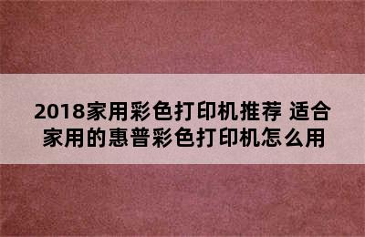 2018家用彩色打印机推荐 适合家用的惠普彩色打印机怎么用